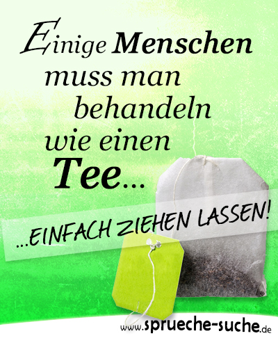 Einige Menschen muss man behandeln wie einen Tee - einfach ziehen lassen...