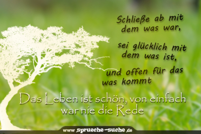 Schließe ab mit dem was war, sei glücklich mit dem was ist und offen für das was kommt. Das Leben ist schön, von einfach war nie die Rede.