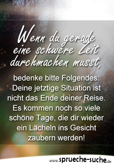 Wenn du gerade eine schwere Zeit durchmachen musst, bedenke bitte Folgendes: Deine jetztige Situation ist nicht das Ende deiner Reise. Es kommen noch so viele schöne Tage, die dir wieder ein Lächeln ins Gesicht zaubern werden!