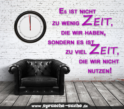 Es ist nicht zu wenig Zeit, die wir haben, sondern es ist zu viel Zeit, die wir nicht nutzen.
