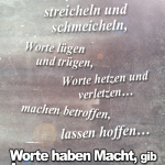 Worte... streicheln und schmeicheln, Worte lügen und trügen, Worte hetzen und verletzen… machen betroffen, lassen hoffen… Worte haben Macht, gib immer auf sie acht!