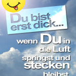 Du bist erst dick, wenn Du in die Luft springst und stecken bleibst.