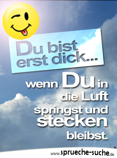 Du bist erst dick, wenn Du in die Luft springst und stecken bleibst.