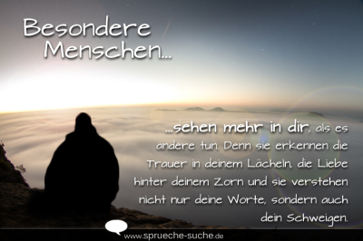 Besondere Menschen sehen mehr in dir, als es andere tun. Denn sie erkennen die Trauer in deinem Lächeln, die Liebe hinter deinem Zorn und sie verstehen nicht nur deine Worte, sondern auch dein Schweigen.