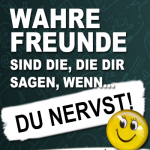 Wahre Freunde sind die, die dir sagen, wenn du nervst.