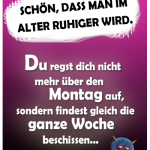 Schön, dass man im Alter ruhiger wird. Du regst dich nicht mehr über den Montag auf, sondern findest gleich die ganze Woche beschissen.