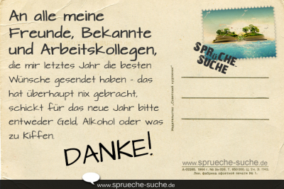 An alle meine Freunde, Bekannte und Arbeitskollegen, die mir letztes Jahr die besten Wünsche gesendet haben - das hat überhaupt nix gebracht, schickt für das neue Jahr bitte entweder Geld, Alkohol oder was zu Kiffen.