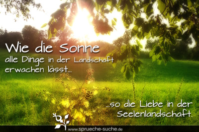 Wie die Sonne alle Dinge in der Landschaft erwachen lässt, so die Liebe in der Seelenlandschaft.