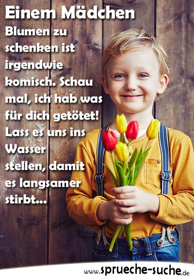 Einem Mädchen Blumen zu schenken ist irgendwie komisch. Schau mal, ich hab was für dich getötet! Lass es uns ins Wasser stellen, damit es langsamer stirbt...