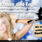 Wir Frauen sind Engel und wenn man uns die Flügel bricht, fliegen wir trotzdem weiter - auf einem Besen! Wir sind ja schließlich flexibel...