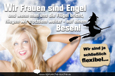 Wir Frauen sind Engel und wenn man uns die Flügel bricht, fliegen wir trotzdem weiter - auf einem Besen! Wir sind ja schließlich flexibel...