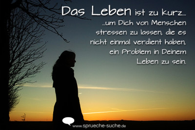 Das Leben ist zu kurz, um Dich von Menschen stressen zu lassen, die es nicht einmal verdient haben, ein Problem in Deinem Leben zu sein.