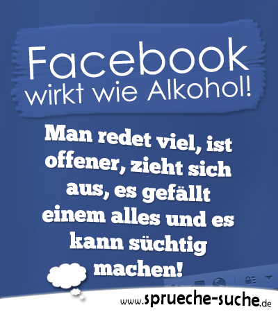 Facebook wirkt wie Alkohol! Man redet viel, ist offener, zieht sich aus, es gefällt einem alles und es kann süchtig machen!