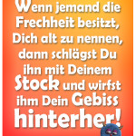 Wenn jemand die Frechheit besitzt, Dich alt zu nennen, dann schlägst Du ihn mit Deinem Stock und wirfst ihm Dein Gebiss hinterher!