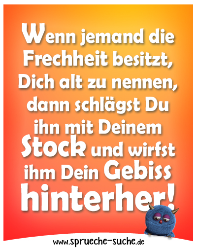 Wenn jemand die Frechheit besitzt, Dich alt zu nennen, dann schlägst Du ihn mit Deinem Stock und wirfst ihm Dein Gebiss hinterher!