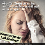 Heutzutage ist es den meisten Menschen scheiß egal wie es dir geht… Hauptsache du funktionierst!