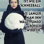 Die Lüge ist wie ein Schneeball. Je länger man ihn wälzt, umso größer wird er.